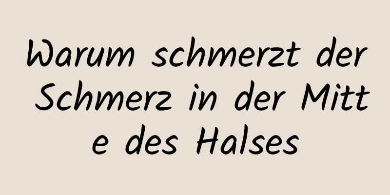 Warum schmerzt der Schmerz in der Mitte des Halses