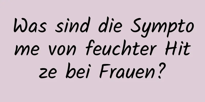 Was sind die Symptome von feuchter Hitze bei Frauen?