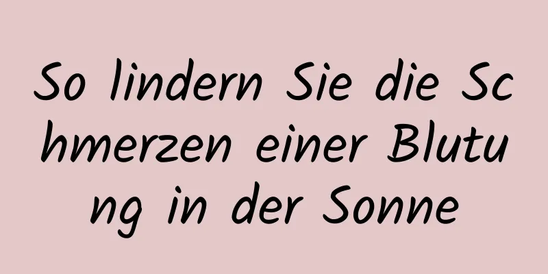 So lindern Sie die Schmerzen einer Blutung in der Sonne