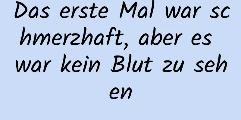 Das erste Mal war schmerzhaft, aber es war kein Blut zu sehen