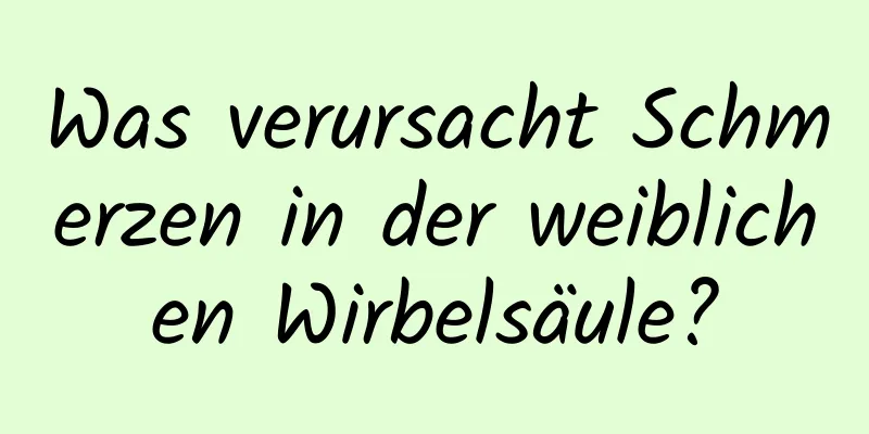 Was verursacht Schmerzen in der weiblichen Wirbelsäule?