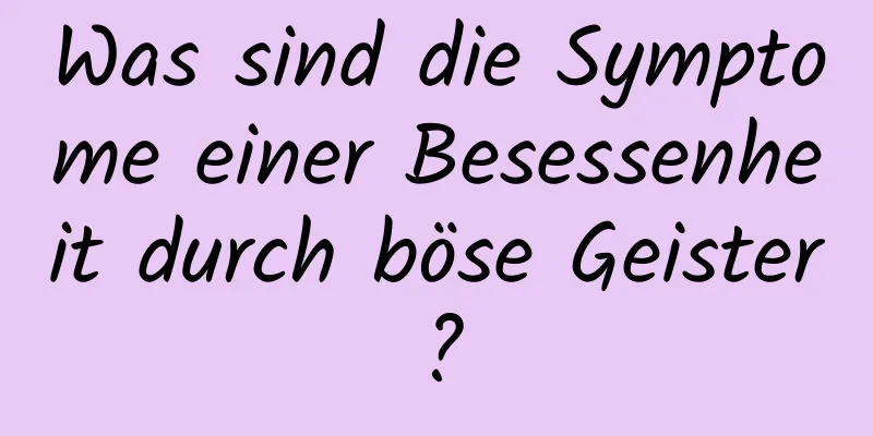 Was sind die Symptome einer Besessenheit durch böse Geister?