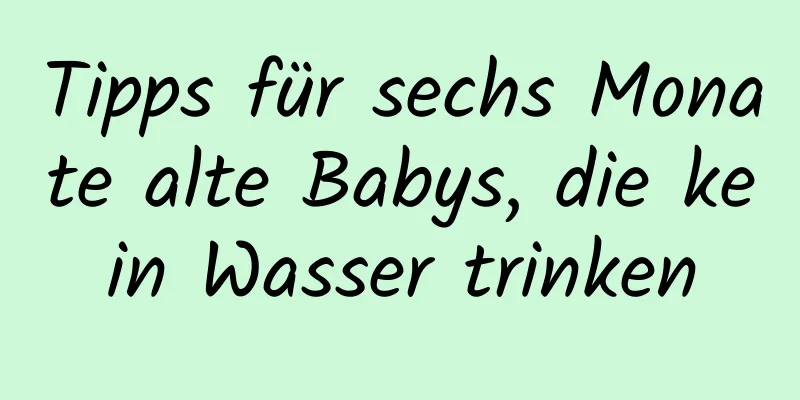 Tipps für sechs Monate alte Babys, die kein Wasser trinken