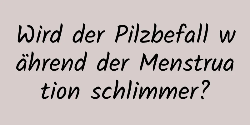 Wird der Pilzbefall während der Menstruation schlimmer?