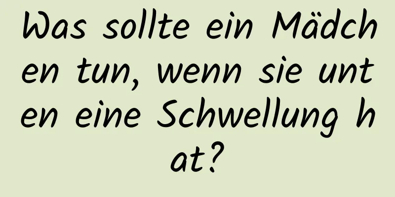 Was sollte ein Mädchen tun, wenn sie unten eine Schwellung hat?