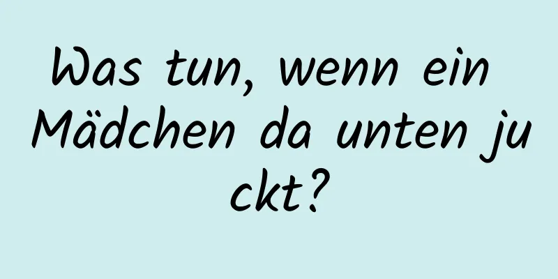 Was tun, wenn ein Mädchen da unten juckt?