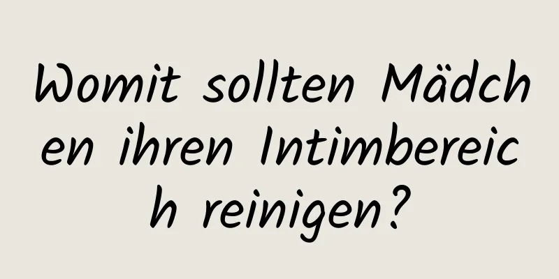 Womit sollten Mädchen ihren Intimbereich reinigen?