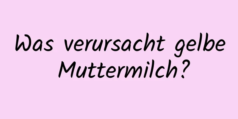 Was verursacht gelbe Muttermilch?