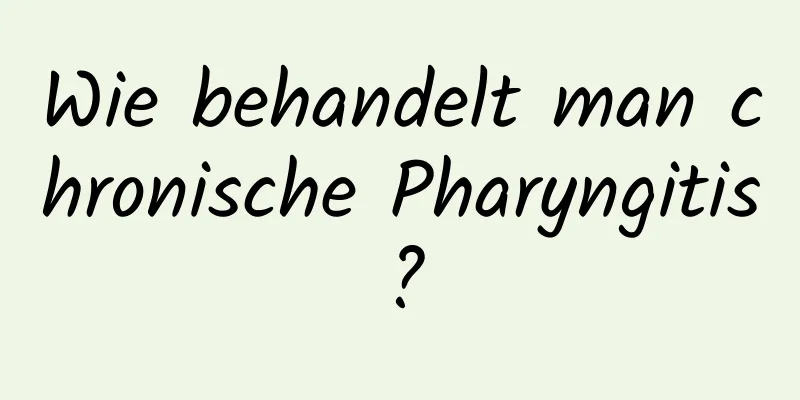 Wie behandelt man chronische Pharyngitis?