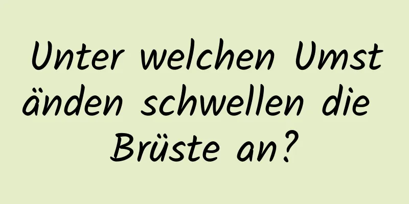 Unter welchen Umständen schwellen die Brüste an?