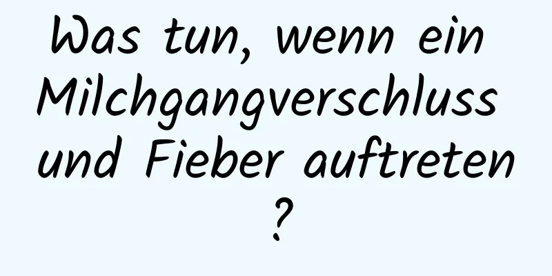 Was tun, wenn ein Milchgangverschluss und Fieber auftreten?