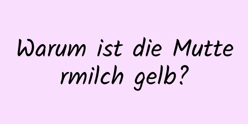 Warum ist die Muttermilch gelb?