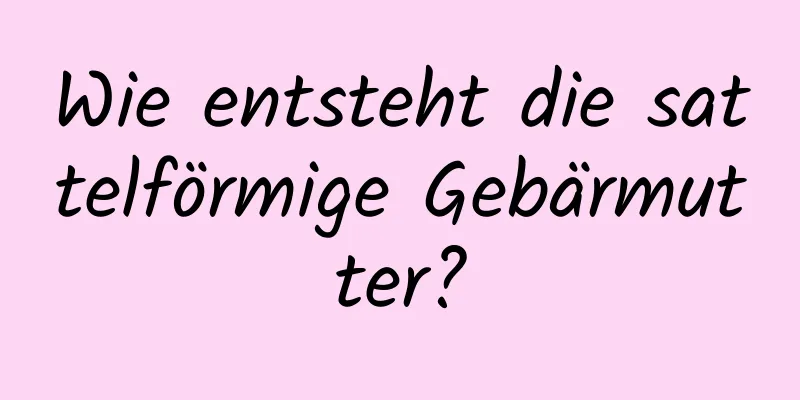 Wie entsteht die sattelförmige Gebärmutter?