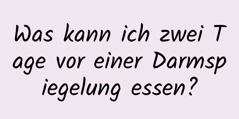 Was kann ich zwei Tage vor einer Darmspiegelung essen?