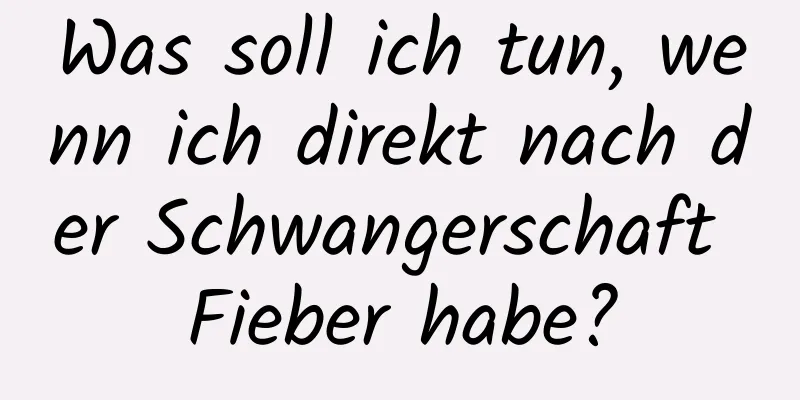 Was soll ich tun, wenn ich direkt nach der Schwangerschaft Fieber habe?