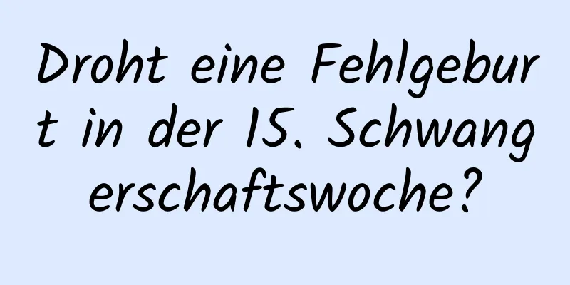 Droht eine Fehlgeburt in der 15. Schwangerschaftswoche?