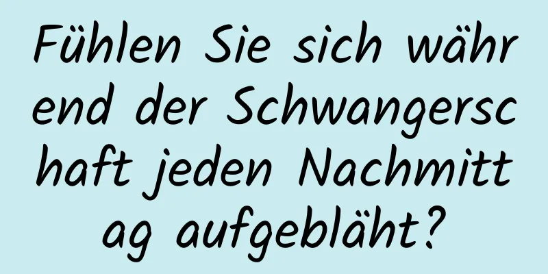 Fühlen Sie sich während der Schwangerschaft jeden Nachmittag aufgebläht?