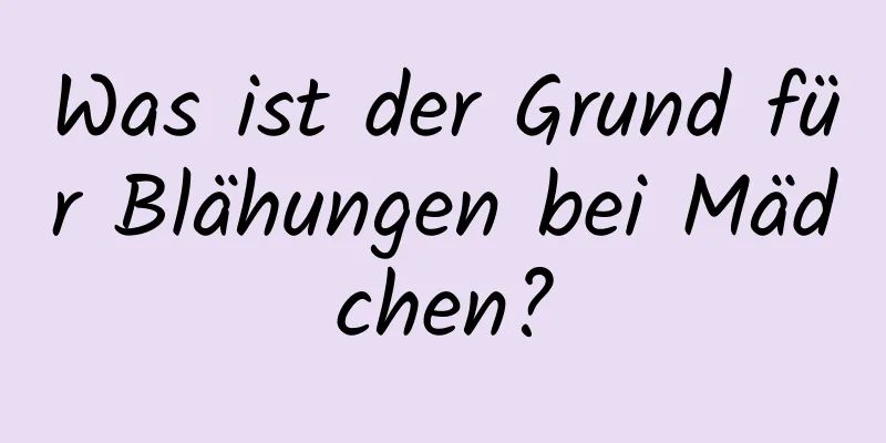 Was ist der Grund für Blähungen bei Mädchen?