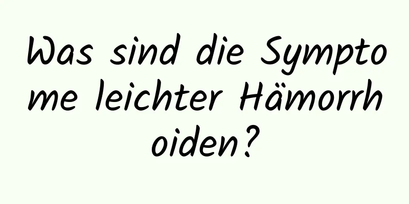 Was sind die Symptome leichter Hämorrhoiden?