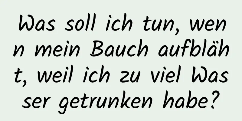 Was soll ich tun, wenn mein Bauch aufbläht, weil ich zu viel Wasser getrunken habe?