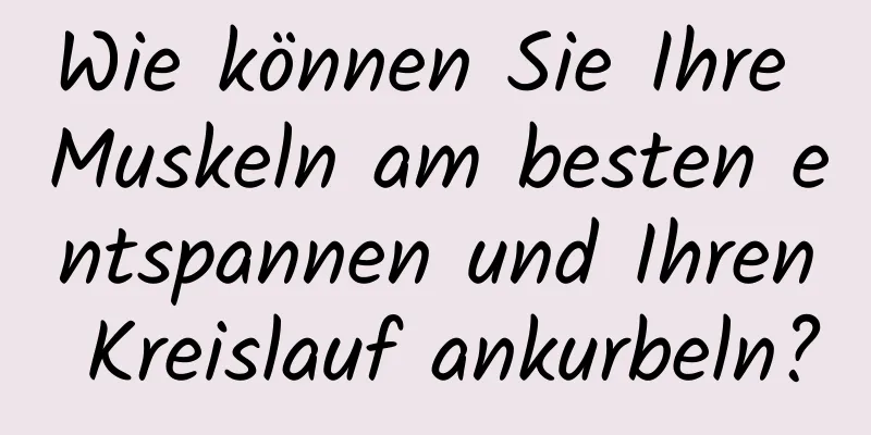 Wie können Sie Ihre Muskeln am besten entspannen und Ihren Kreislauf ankurbeln?