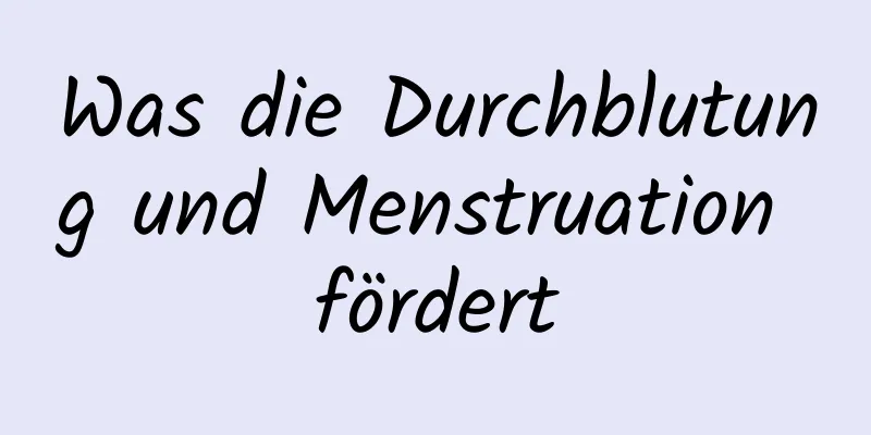 Was die Durchblutung und Menstruation fördert