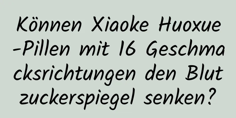 Können Xiaoke Huoxue-Pillen mit 16 Geschmacksrichtungen den Blutzuckerspiegel senken?