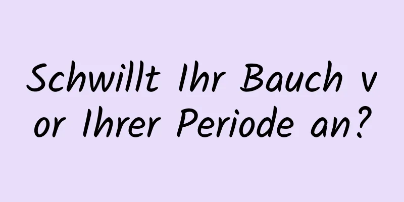 Schwillt Ihr Bauch vor Ihrer Periode an?