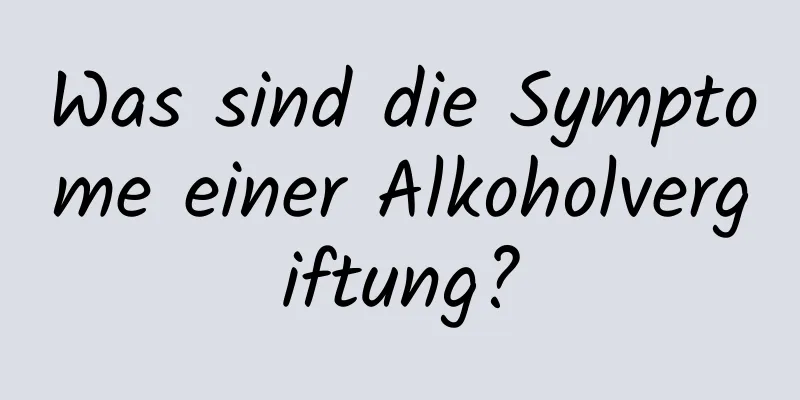 Was sind die Symptome einer Alkoholvergiftung?