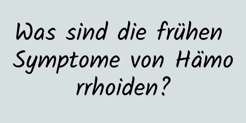 Was sind die frühen Symptome von Hämorrhoiden?