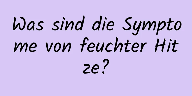 Was sind die Symptome von feuchter Hitze?