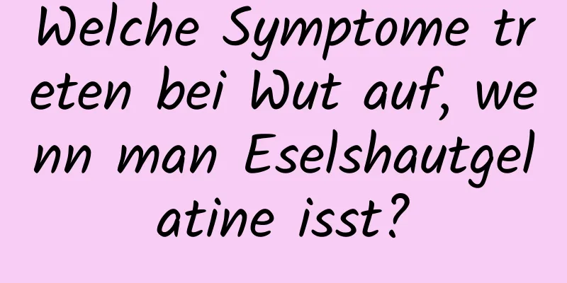 Welche Symptome treten bei Wut auf, wenn man Eselshautgelatine isst?