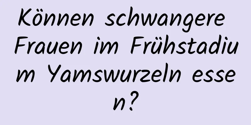 Können schwangere Frauen im Frühstadium Yamswurzeln essen?