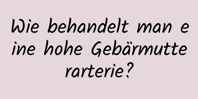 Wie behandelt man eine hohe Gebärmutterarterie?