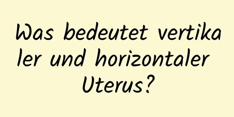 Was bedeutet vertikaler und horizontaler Uterus?