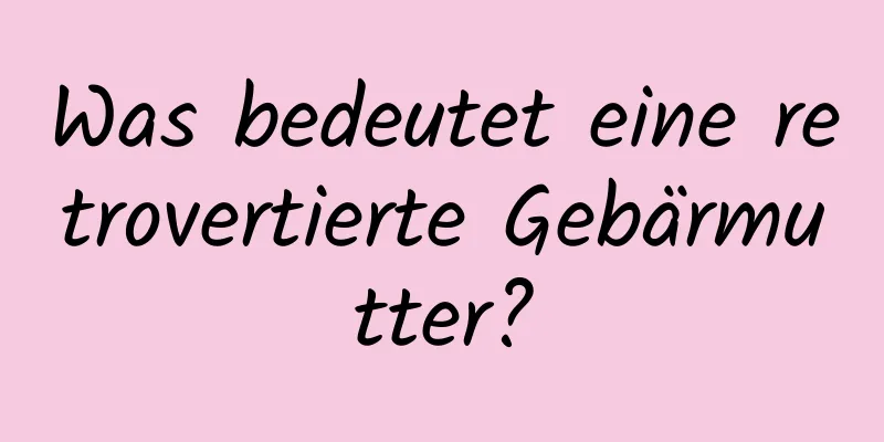 Was bedeutet eine retrovertierte Gebärmutter?