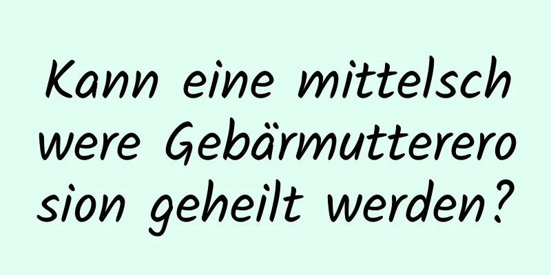 Kann eine mittelschwere Gebärmuttererosion geheilt werden?