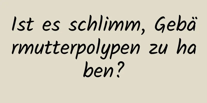 Ist es schlimm, Gebärmutterpolypen zu haben?