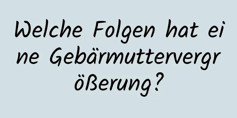 Welche Folgen hat eine Gebärmuttervergrößerung?