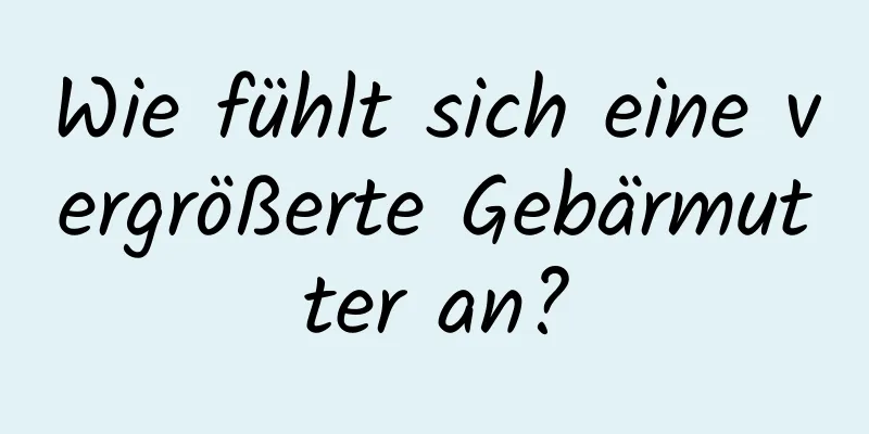 Wie fühlt sich eine vergrößerte Gebärmutter an?