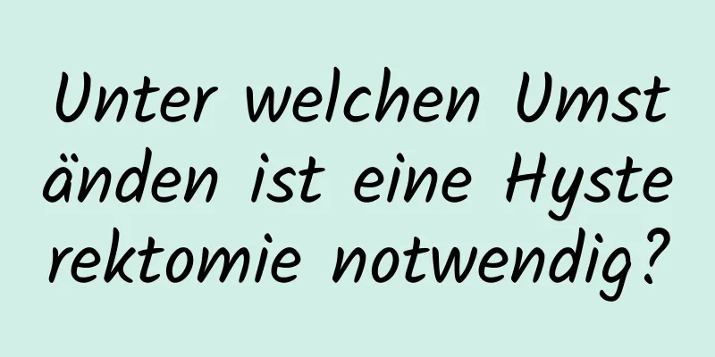 Unter welchen Umständen ist eine Hysterektomie notwendig?