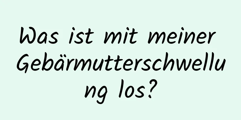 Was ist mit meiner Gebärmutterschwellung los?