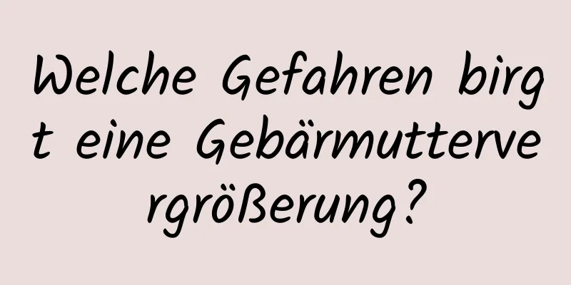 Welche Gefahren birgt eine Gebärmuttervergrößerung?