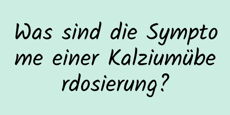 Was sind die Symptome einer Kalziumüberdosierung?