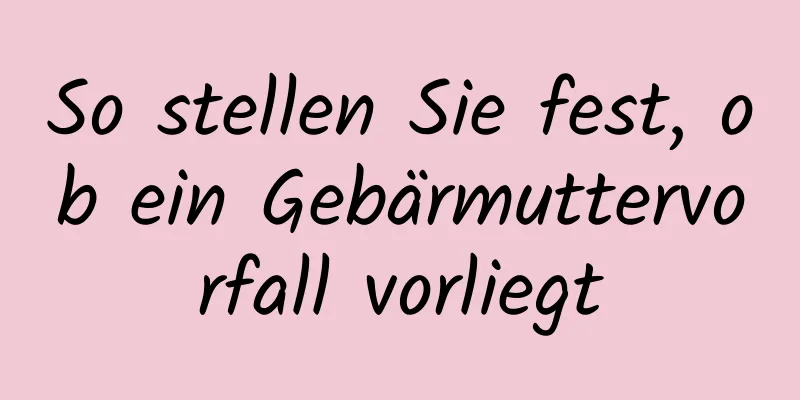 So stellen Sie fest, ob ein Gebärmuttervorfall vorliegt