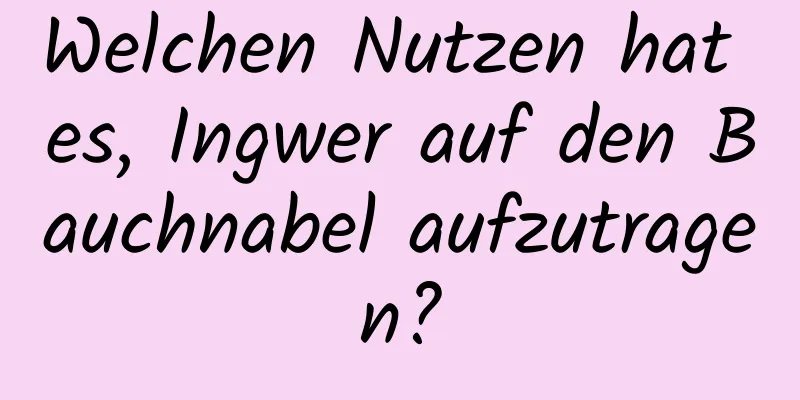 Welchen Nutzen hat es, Ingwer auf den Bauchnabel aufzutragen?