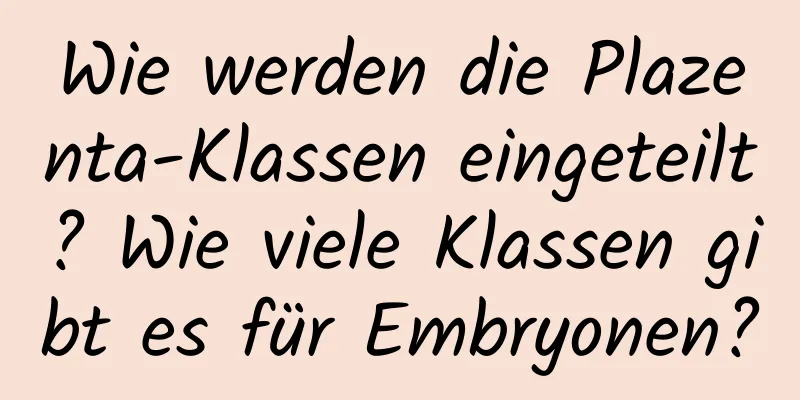 Wie werden die Plazenta-Klassen eingeteilt? Wie viele Klassen gibt es für Embryonen?