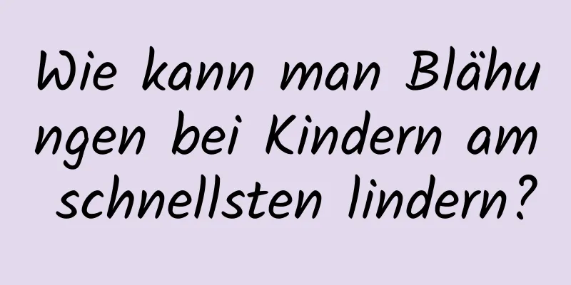 Wie kann man Blähungen bei Kindern am schnellsten lindern?