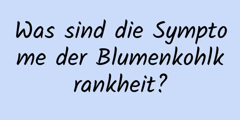 Was sind die Symptome der Blumenkohlkrankheit?