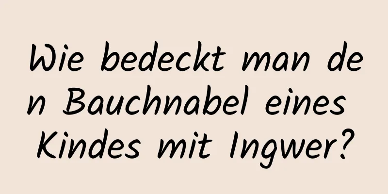 Wie bedeckt man den Bauchnabel eines Kindes mit Ingwer?